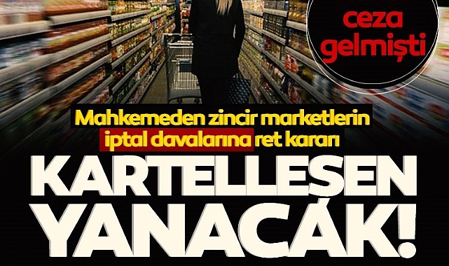 Kartelleşen yanacak! Zincir marketlerin iptal davalarına mahkemeden ret
