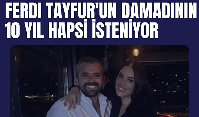 Ferdi Tayfur'un damadının 10 yıl hapsi isteniyor