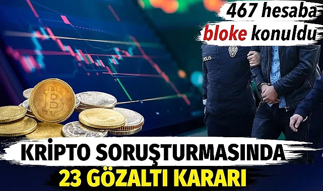 Kripto soruşturmasında 23 kişiye gözaltı kararı. 467 hesaba bloke koyuldu